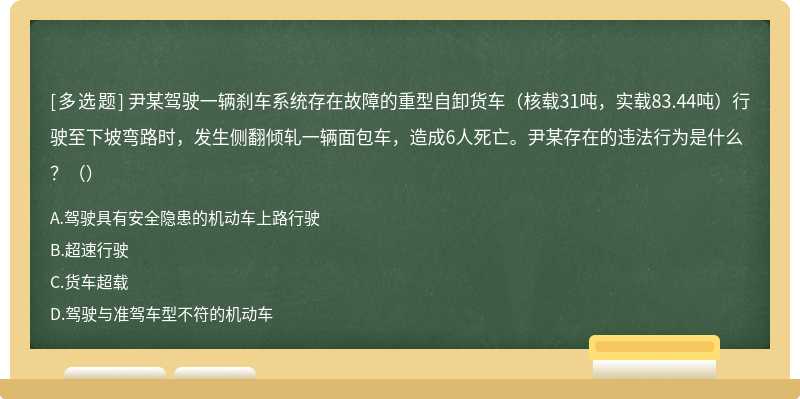 尹某驾驶一辆刹车系统存在故障的重型自卸货车（核载31吨，实载83.44吨）行驶至下坡弯路时，发生侧翻倾轧一辆面包车，造成6人死亡。尹某存在的违法行为是什么？（）