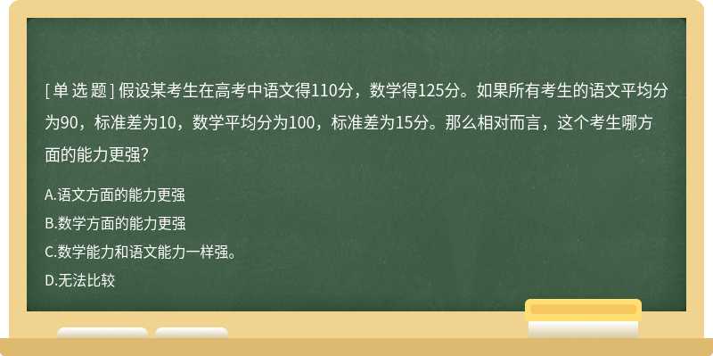 假设某考生在高考中语文得110分，数学得125分。如果所有考生的语文平均分为90，标准差为10，数学平均分为100，标准差为15分。那么相对而言，这个考生哪方面的能力更强？