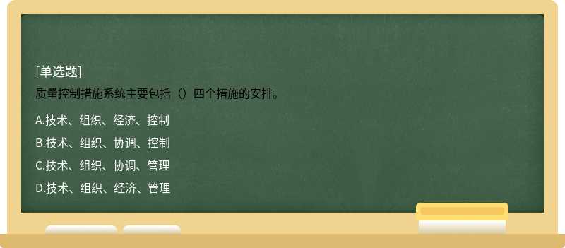 质量控制措施系统主要包括（）四个措施的安排。