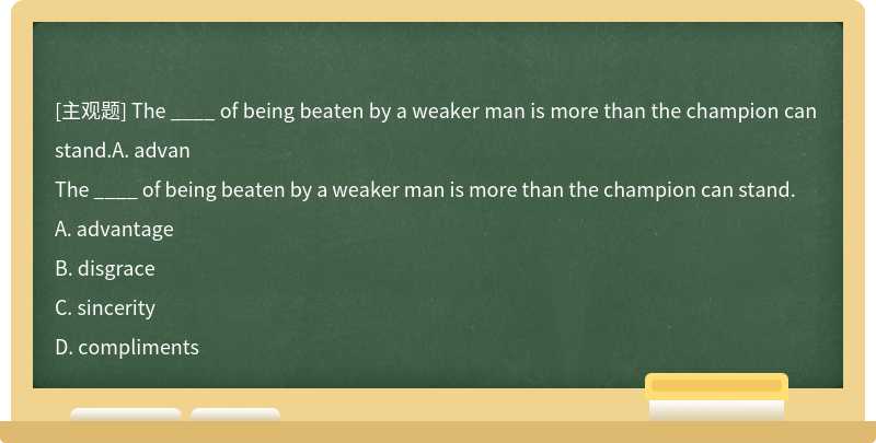 The ____ of being beaten by a weaker man is more than the champion can stand.A. advan