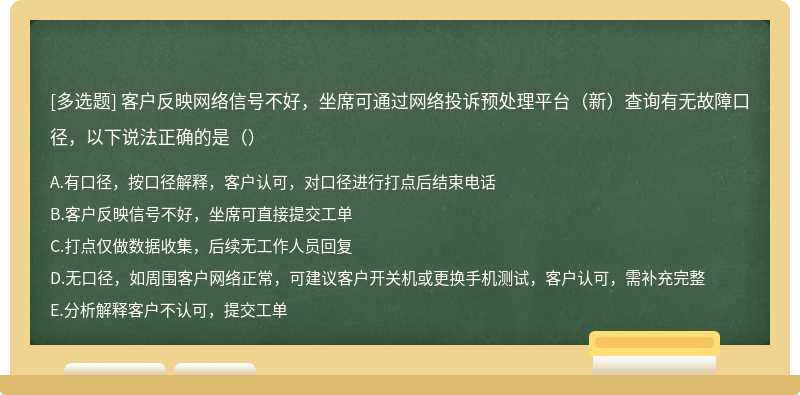 客户反映网络信号不好，坐席可通过网络投诉预处理平台（新）查询有无故障口径，以下说法正确的是（）