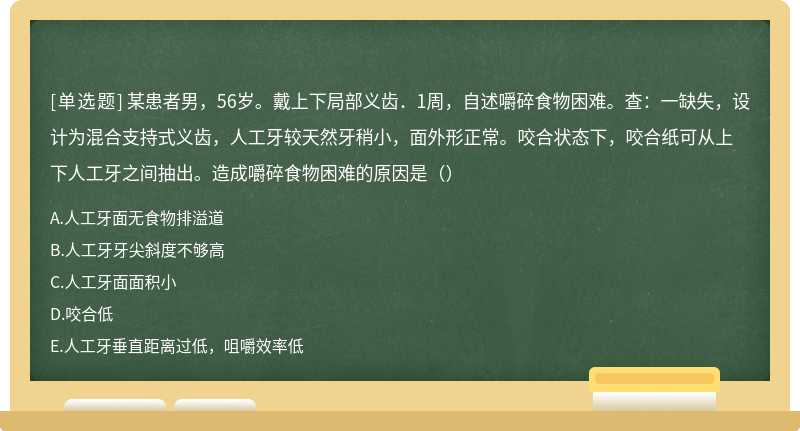 某患者男，56岁。戴上下局部义齿．1周，自述嚼碎食物困难。查：一缺失，设计为混合支持式义齿，人工牙较天然牙稍小，面外形正常。咬合状态下，咬合纸可从上下人工牙之间抽出。造成嚼碎食物困难的原因是（）