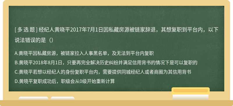 经纪人黄晓平2017年7月1日因私藏房源被链家辞退，其想复职到平台内，以下说法错误的是（）