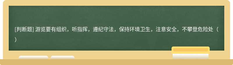 游览要有组织，听指挥，遵纪守法，保持环境卫生，注意安全，不攀登危险处（）