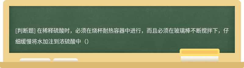 在稀释硫酸时，必须在烧杯耐热容器中进行，而且必须在玻璃棒不断搅拌下，仔细缓慢将水加注到浓硫酸中（）