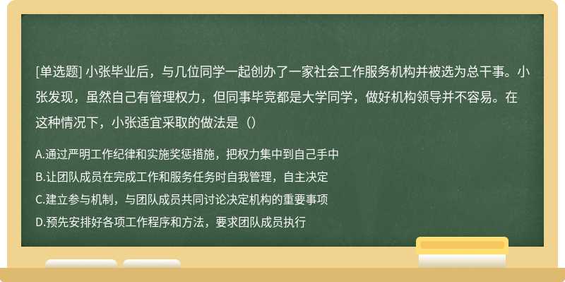 小张毕业后，与几位同学一起创办了一家社会工作服务机构并被选为总干事。小张发现，虽然自己有管理权力，但同事毕竞都是大学同学，做好机构领导并不容易。在这种情况下，小张适宜采取的做法是（）