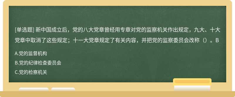 新中国成立后，党的八大党章曾经用专章对党的监察机关作出规定，九大、十大党章中取消了这些规定；十一大党章规定了有关内容，并把党的监察委员会改称（）。B
