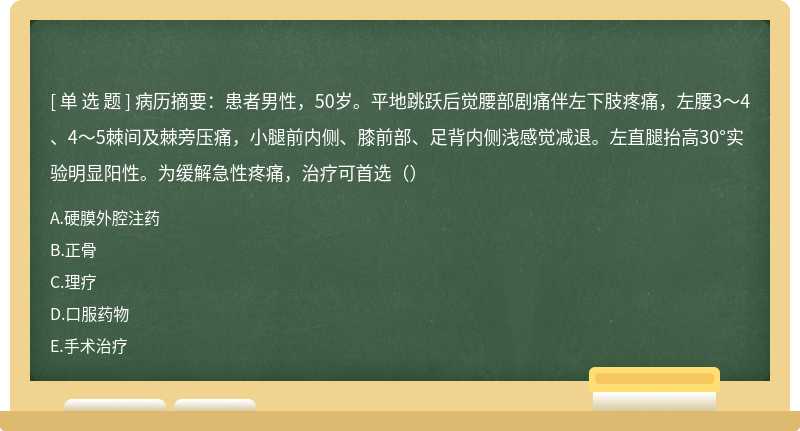 病历摘要：患者男性，50岁。平地跳跃后觉腰部剧痛伴左下肢疼痛，左腰3～4、4～5棘间及棘旁压痛，小腿前内侧、膝前部、足背内侧浅感觉减退。左直腿抬高30°实验明显阳性。为缓解急性疼痛，治疗可首选（）