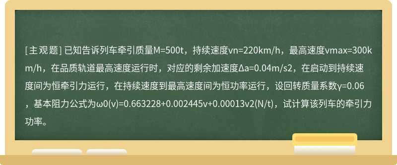 已知告诉列车牵引质量M=500t，持续速度vn=220km/h，最高速度vmax=300km/h，在品质轨道最高速度运行时，对应的剩余加速度Δa=0.04m/s2，在启动到持续速度间为恒牵引力运行，在持续速度到最高速度间为恒功率运行，设回转质量系数γ=0.06，基本阻力公式为ω0(v)=0.663228+0.002445v+0.00013v2(N/t)，试计算该列车的牵引力功率。
