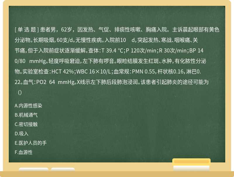 患者男，62岁，因发热、气促、排痰性咳嗽、胸痛入院。主诉晨起眼部有黄色分泌物。长期吸烟，60支/d。无慢性疾病。入院前10 d，突起发热、寒战、咽喉痛、关节痛，但于入院前症状逐渐缓解。查体：T 39.4 ℃；P 120次/min；R 30次/min；BP 140/80 mmHg。轻度呼吸窘迫，左下肺有啰音。眼睑结膜发生红斑、水肿，有化脓性分泌物。实验室检查：HCT 42%；WBC 16×10/L；血常规：PMN 0.55，杆状核0.16，淋巴0.22。血气：PO2 64 mmHg。X线示左下肺后段肺泡浸润。该患者引起肺炎的途径可能为（）