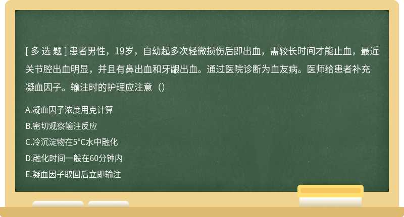 患者男性，19岁，自幼起多次轻微损伤后即出血，需较长时间才能止血，最近关节腔出血明显，并且有鼻出血和牙龈出血。通过医院诊断为血友病。医师给患者补充凝血因子。输注时的护理应注意（）