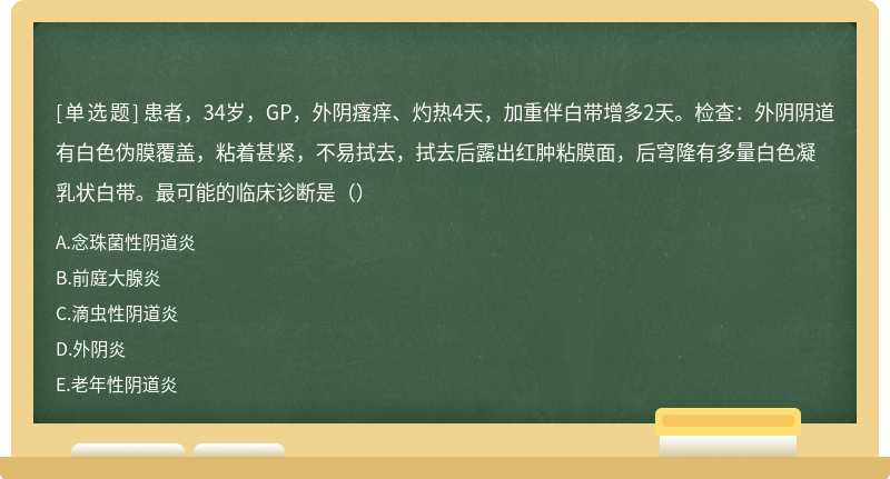 患者，34岁，GP，外阴瘙痒、灼热4天，加重伴白带增多2天。检查：外阴阴道有白色伪膜覆盖，粘着甚紧，不易拭去，拭去后露出红肿粘膜面，后穹隆有多量白色凝乳状白带。最可能的临床诊断是（）