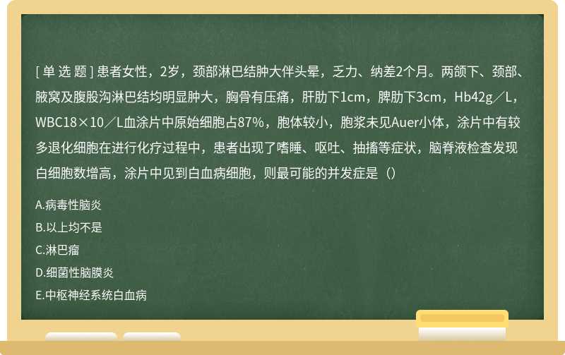 患者女性，2岁，颈部淋巴结肿大伴头晕，乏力、纳差2个月。两颌下、颈部、腋窝及腹股沟淋巴结均明显肿大，胸骨有压痛，肝肋下1cm，脾肋下3cm，Hb42g／L，WBC18×10／L血涂片中原始细胞占87％，胞体较小，胞浆未见Auer小体，涂片中有较多退化细胞在进行化疗过程中，患者出现了嗜睡、呕吐、抽搐等症状，脑脊液检查发现白细胞数增高，涂片中见到白血病细胞，则最可能的并发症是（）