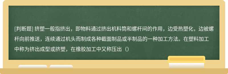 挤塑一般指挤出，即物料通过挤出机料筒和螺杆间的作用，边受热塑化，边被螺杆向前推送，连续通过机头而制成各种截面制品或半制品的一种加工方法。在塑料加工中称为挤出成型或挤塑，在橡胶加工中又称压出（）