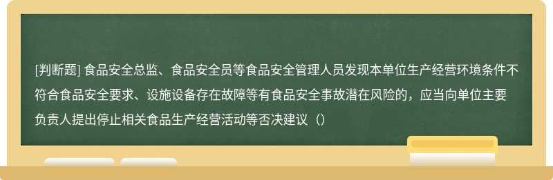食品安全总监、食品安全员等食品安全管理人员发现本单位生产经营环境条件不符合食品安全要求、设施设备存在故障等有食品安全事故潜在风险的，应当向单位主要负责人提出停止相关食品生产经营活动等否决建议（）