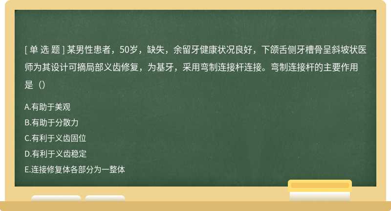 某男性患者，50岁，缺失，余留牙健康状况良好，下颌舌侧牙槽骨呈斜坡状医师为其设计可摘局部义齿修复，为基牙，采用弯制连接杆连接。弯制连接杆的主要作用是（）