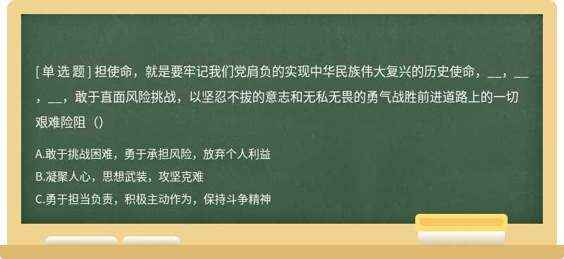 担使命，就是要牢记我们党肩负的实现中华民族伟大复兴的历史使命，__，__，__，敢于直面风险挑战，以坚忍不拔的意志和无私无畏的勇气战胜前进道路上的一切艰难险阻（）