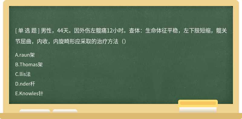 男性，44天。因外伤左髋痛12小时。查体：生命体征平稳，左下肢短缩，髋关节屈曲，内收，内旋畸形应采取的治疗方法（）