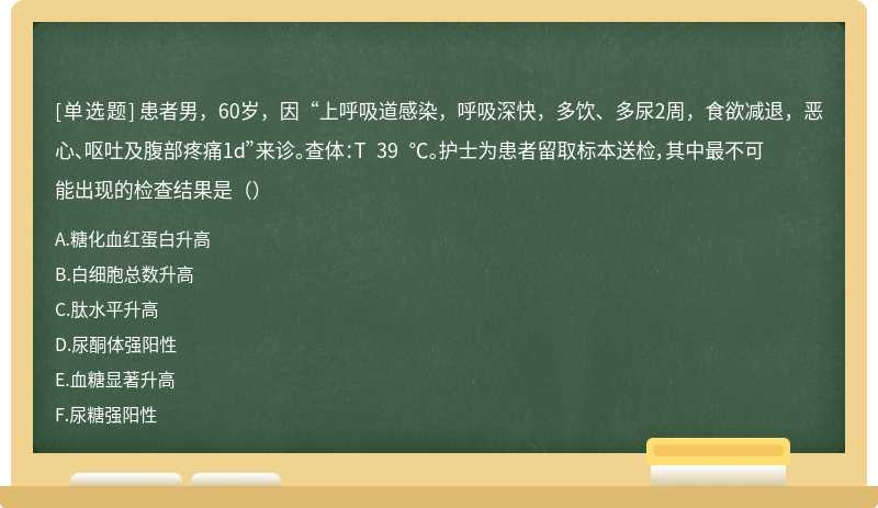 患者男，60岁，因“上呼吸道感染，呼吸深快，多饮、多尿2周，食欲减退，恶心、呕吐及腹部疼痛1d”来诊。查体：T 39 ℃。护士为患者留取标本送检，其中最不可能出现的检查结果是（）