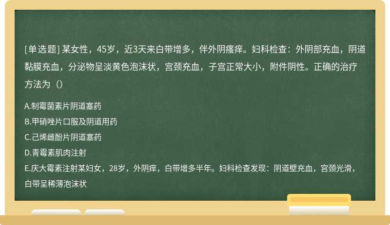 某女性，45岁，近3天来白带增多，伴外阴瘙痒。妇科检查：外阴部充血，阴道黏膜充血，分泌物呈淡黄色泡沫状，宫颈充血，子宫正常大小，附件阴性。正确的治疗方法为（）