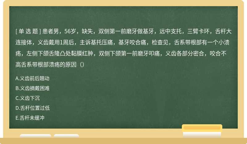 患者男，56岁，缺失，双侧第一前磨牙做基牙，远中支托，三臂卡环，舌杆大连接体，义齿戴用1周后，主诉基托压痛，基牙咬合痛，检查见，舌系带根部有一个小溃疡，左侧下颌舌隆凸处黏膜红肿，双侧下颌第一前磨牙叩痛，义齿各部分密合，咬合不高舌系带根部溃疡的原因（）