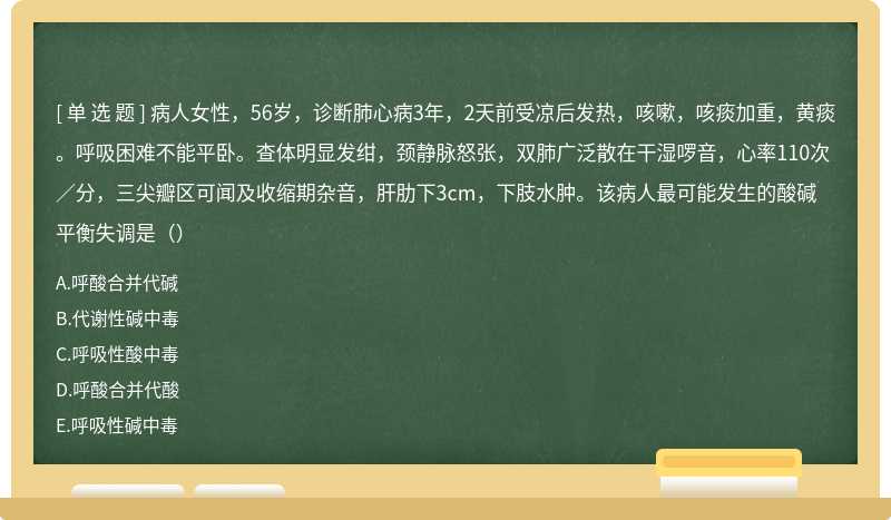 病人女性，56岁，诊断肺心病3年，2天前受凉后发热，咳嗽，咳痰加重，黄痰。呼吸困难不能平卧。查体明显发绀，颈静脉怒张，双肺广泛散在干湿啰音，心率110次／分，三尖瓣区可闻及收缩期杂音，肝肋下3cm，下肢水肿。该病人最可能发生的酸碱平衡失调是（）