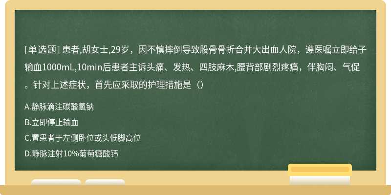 患者,胡女士,29岁，因不慎摔倒导致股骨骨折合并大出血人院，遵医嘱立即给子输血1000mL,10min后患者主诉头痛、发热、四肢麻木,腰背部剧烈疼痛，伴胸闷、气促。针对上述症状，首先应采取的护理措施是（）