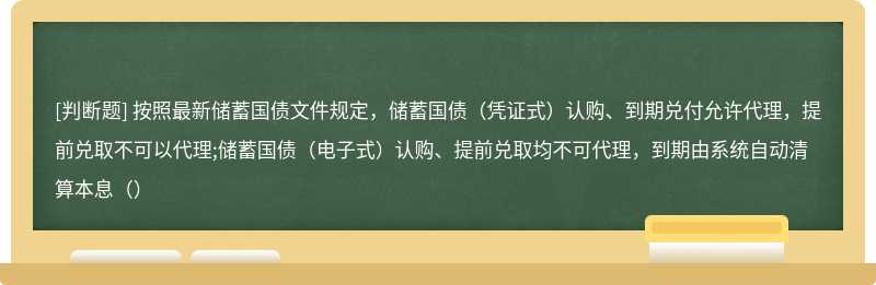 按照最新储蓄国债文件规定，储蓄国债（凭证式）认购、到期兑付允许代理，提前兑取不可以代理;储蓄国债（电子式）认购、提前兑取均不可代理，到期由系统自动清算本息（）