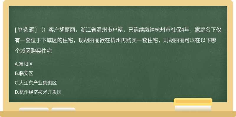 （）客户胡丽丽，浙江省温州市户籍，已连续缴纳杭州市社保4年，家庭名下仅有一套位于下城区的住宅，现胡丽丽欲在杭州再购买一套住宅，则胡丽丽可以在以下哪个城区购买住宅