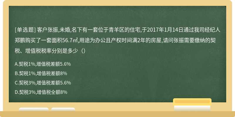 客户张振,未婚,名下有一套位于青羊区的住宅,于2017年1月14日通过我司经纪人郑鹏购买了一套面积56.7㎡,用途为办公且产权时间满2年的房屋,请问张振需要缴纳的契税、增值税税率分别是多少（）