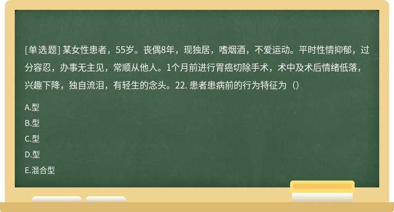 某女性患者，55岁。丧偶8年，现独居，嗜烟酒，不爱运动。平时性情抑郁，过分容忍，办事无主见，常顺从他人。1个月前进行胃癌切除手术，术中及术后情绪低落，兴趣下降，独自流泪，有轻生的念头。22. 患者患病前的行为特征为（）