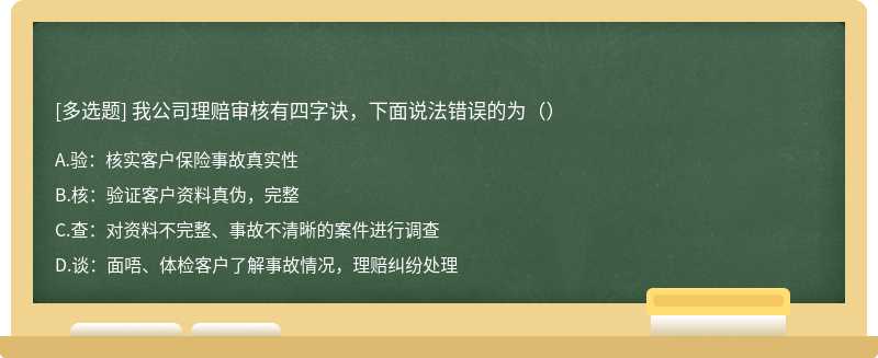 我公司理赔审核有四字诀，下面说法错误的为（）