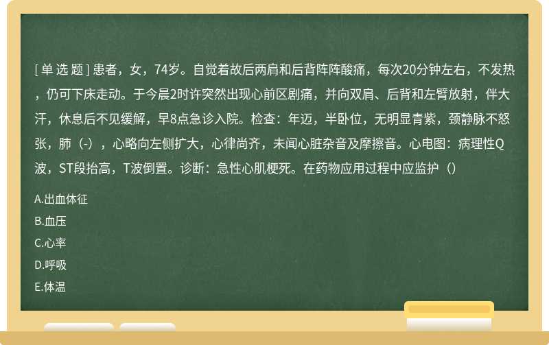 患者，女，74岁。自觉着故后两肩和后背阵阵酸痛，每次20分钟左右，不发热，仍可下床走动。于今晨2时许突然出现心前区剧痛，并向双肩、后背和左臂放射，伴大汗，休息后不见缓解，早8点急诊入院。检查：年迈，半卧位，无明显青紫，颈静脉不怒张，肺（-），心略向左侧扩大，心律尚齐，未闻心脏杂音及摩擦音。心电图：病理性Q波，ST段抬高，T波倒置。诊断：急性心肌梗死。在药物应用过程中应监护（）