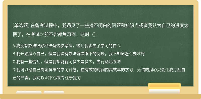 在备考过程中，我遇见了一些搞不明白的问题和知识点或者我认为自己的进度太慢了，在考试之前不能都复习到。这时（）