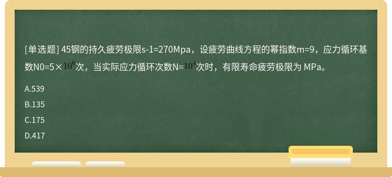 45钢的持久疲劳极限s-1=270Mpa，设疲劳曲线方程的幂指数m=9，应力循环基数N0=5×次，当实际应力循环次数N=次时，有限寿命疲劳极限为 MPa。