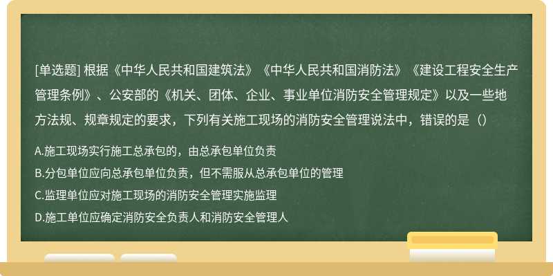 根据《中华人民共和国建筑法》《中华人民共和国消防法》《建设工程安全生产管理条例》、公安部的《机关、团体、企业、事业单位消防安全管理规定》以及一些地方法规、规章规定的要求，下列有关施工现场的消防安全管理说法中，错误的是（）