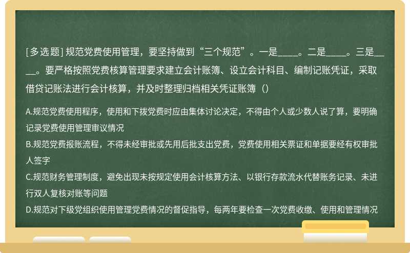 规范党费使用管理，要坚持做到“三个规范”。一是____。二是____。三是____。要严格按照党费核算管理要求建立会计账簿、设立会计科目、编制记账凭证，采取借贷记账法进行会计核算，并及时整理归档相关凭证账簿（）