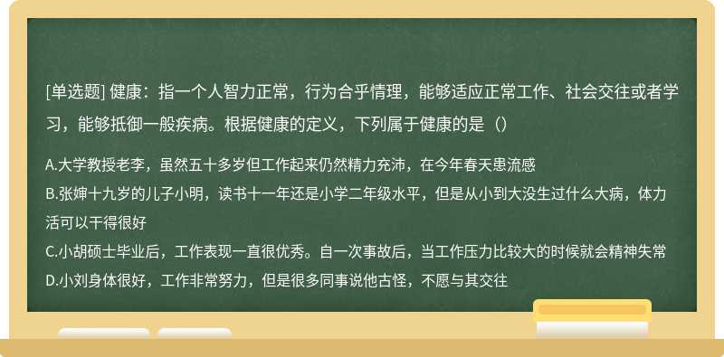 健康：指一个人智力正常，行为合乎情理，能够适应正常工作、社会交往或者学习，能够抵御一般疾病。根据健康的定义，下列属于健康的是（）