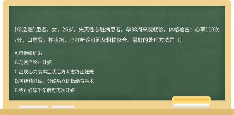 患者，女，26岁。先天性心脏病患者。孕38周来院就诊。体格检查：心率110次/分，口唇紫，杵状指，心脏听诊可闻及粗糙杂音。最好的处理方法是（）