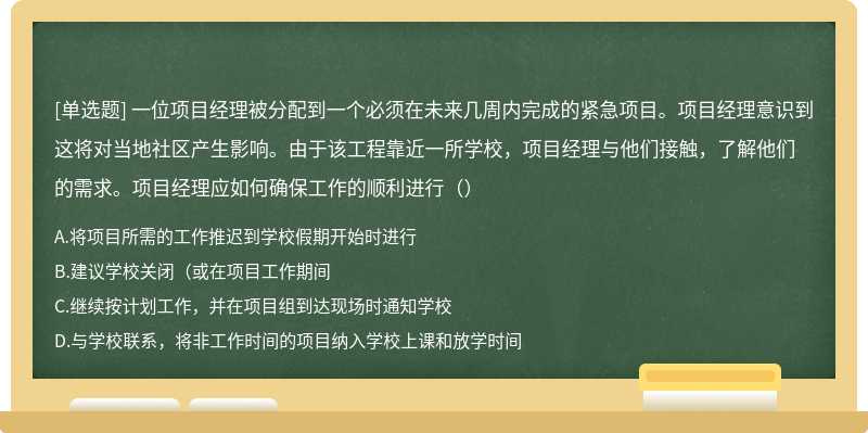 一位项目经理被分配到一个必须在未来几周内完成的紧急项目。项目经理意识到这将对当地社区产生影响。由于该工程靠近一所学校，项目经理与他们接触，了解他们的需求。项目经理应如何确保工作的顺利进行（）