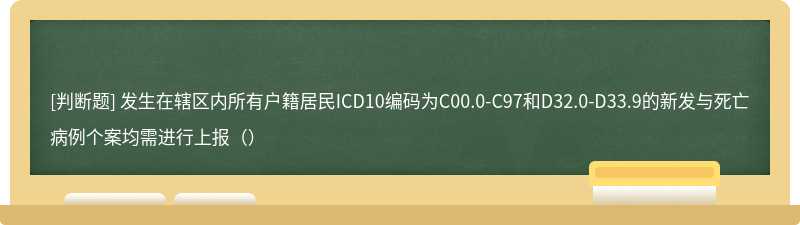 发生在辖区内所有户籍居民ICD10编码为C00.0-C97和D32.0-D33.9的新发与死亡病例个案均需进行上报（）