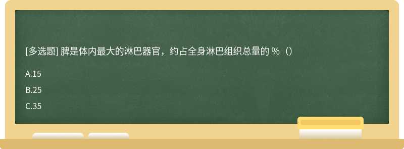 脾是体内最大的淋巴器官，约占全身淋巴组织总量的 %（）