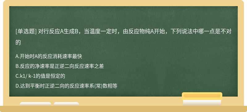 对行反应A生成B，当温度一定时，由反应物纯A开始，下列说法中哪一点是不对的