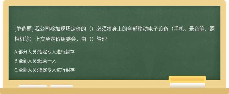 我公司参加现场定价的（）必须将身上的全部移动电子设备（手机、录音笔、照相机等）上交至定价组委会，由（）管理