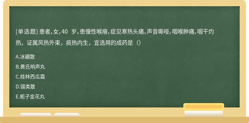 患者，女，40 岁，患慢性喉瘖，症见寒热头痛，声音嘶哑，咽喉肿痛，咽干灼热，证属风热外束，痰热内生，宜选用的成药是（）