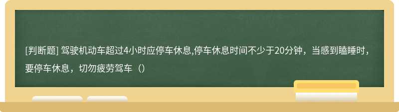 驾驶机动车超过4小时应停车休息,停车休息时间不少于20分钟，当感到瞌睡时，要停车休息，切勿疲劳驾车（）