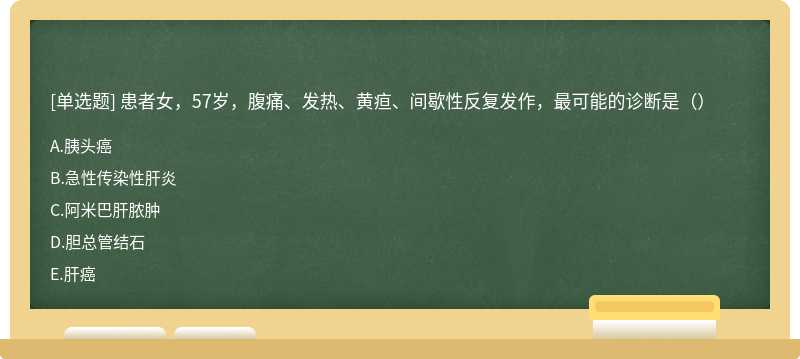 患者女，57岁，腹痛、发热、黄疸、间歇性反复发作，最可能的诊断是（）