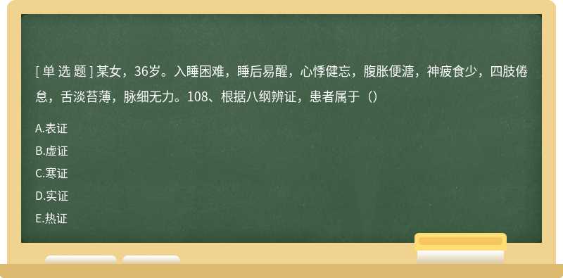 某女，36岁。入睡困难，睡后易醒，心悸健忘，腹胀便溏，神疲食少，四肢倦怠，舌淡苔薄，脉细无力。108、根据八纲辨证，患者属于（）