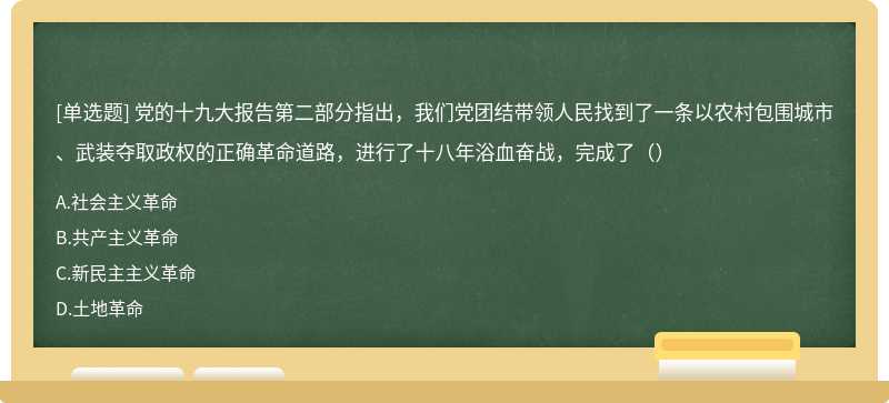 党的十九大报告第二部分指出，我们党团结带领人民找到了一条以农村包围城市、武装夺取政权的正确革命道路，进行了十八年浴血奋战，完成了（）