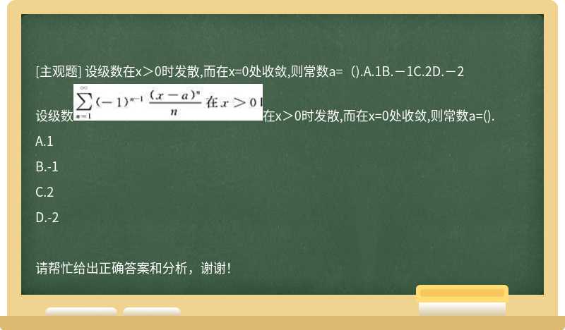 设级数在x＞0时发散,而在x=0处收敛,则常数a=（).A.1B.－1C.2D.－2设级数在x＞0时发散,而在x=0处收敛,则常数a=().A.1B.-1C.2D.-2请帮忙给出正确答案和分析，谢谢！